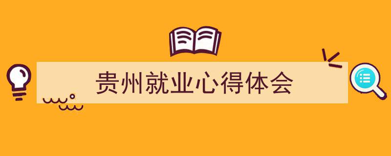 怎么写《贵州就业心得体会》才能拿满分？（精选5篇）"/