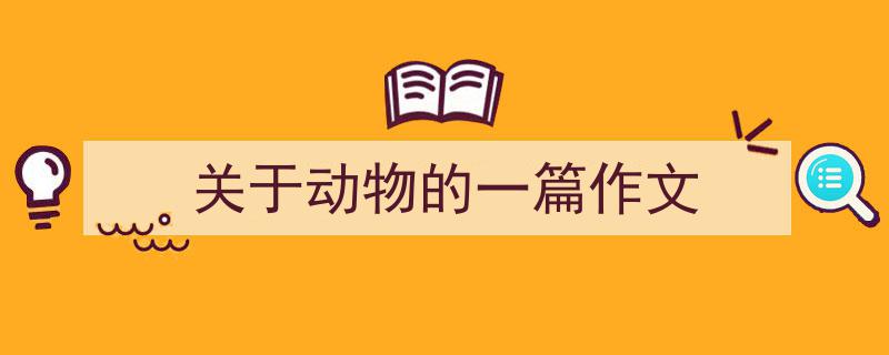 写作《关于动物的一篇作文》小技巧请记住这五点。（精选5篇）"/