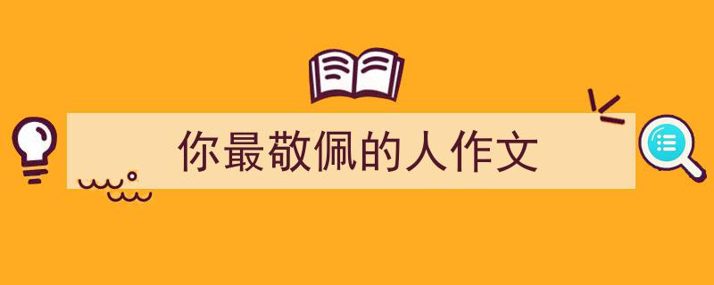 精心挑选《你最敬佩的人作文》相关文章文案。（精选5篇）"/