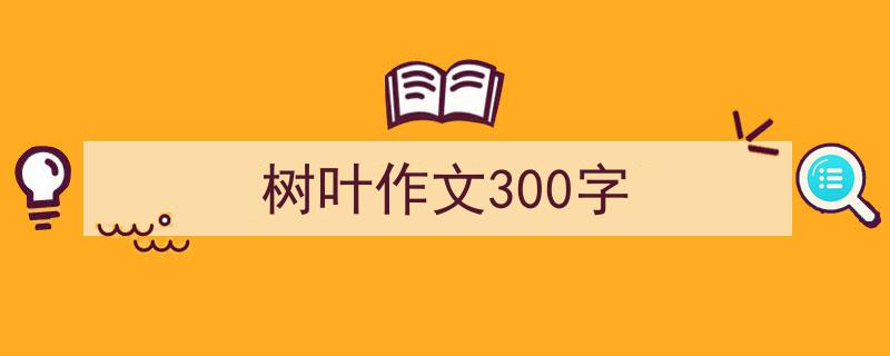 3招搞定《树叶作文300字》写作。（精选5篇）"/