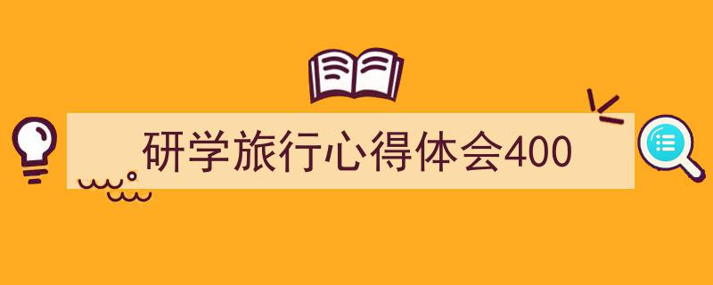 推荐《研学旅行心得体会400》相关写作范文范例(精选5篇)"/