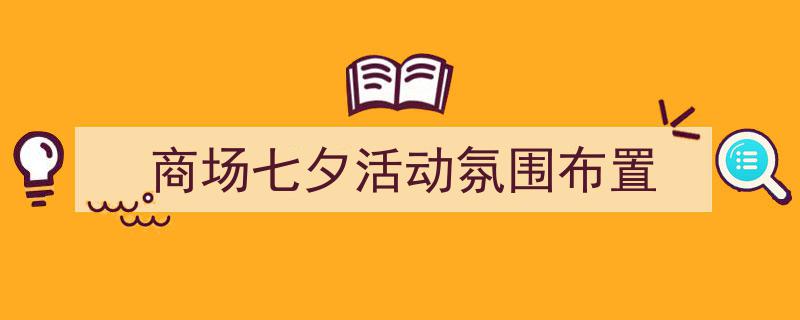 推荐《商场七夕活动氛围布置》相关写作范文范例(精选5篇)"/