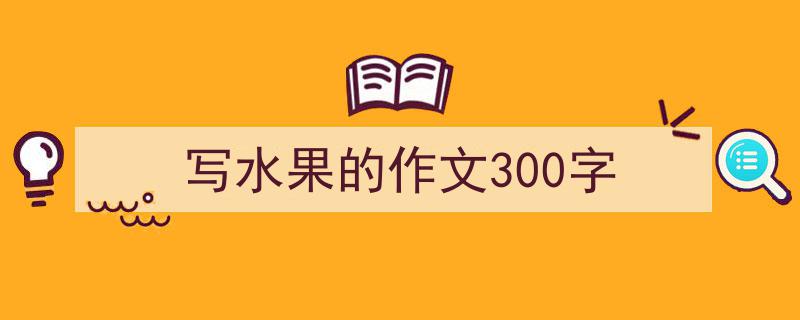 写一篇《写水果的作文300字》小技巧(精选5篇)"/