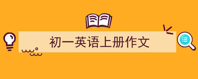 怎么写《初一英语上册作文》才能拿满分？（精选5篇）"/