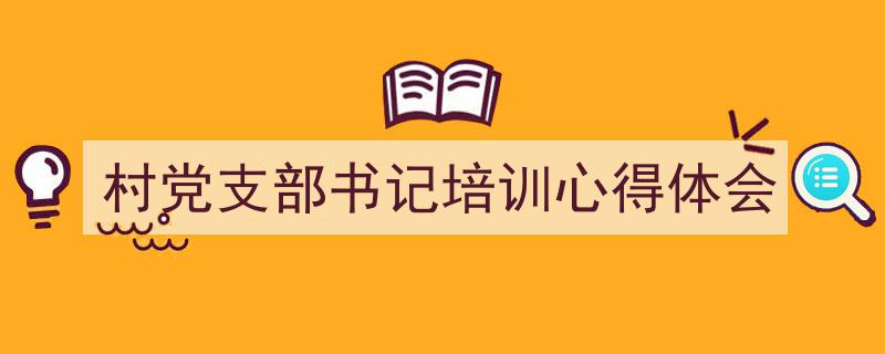 写作《村党支部书记培训心得体会》小技巧请记住这五点。(精选5篇)"/