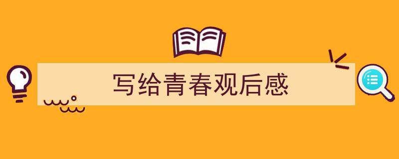 一篇文章轻松搞定《写给青春观后感》的写作。（精选5篇）"/