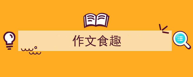 一篇文章轻松搞定《作文食趣》的写作。（精选5篇）"/