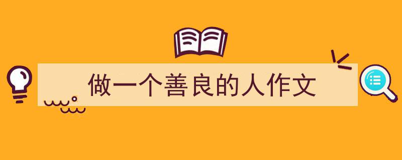 如何写《做一个善良的人作文》教你5招搞定！（精选5篇）"/