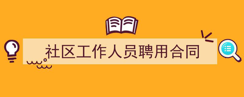 精心挑选《社区工作人员聘用合同》相关文章文案。（精选5篇）"/