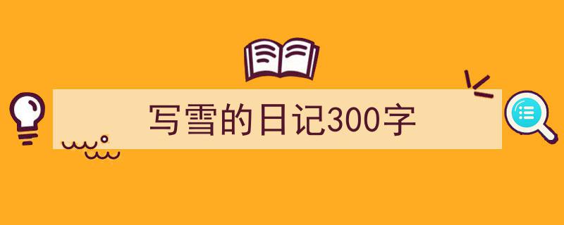 3招搞定《写雪的日记300字》写作。（精选5篇）"/