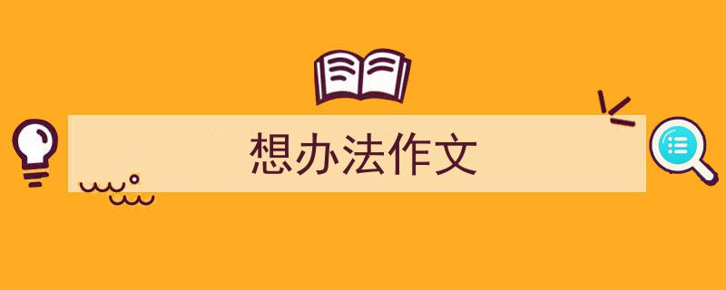 3招搞定《想办法作文》写作。（精选5篇）"/