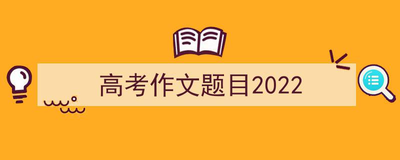 写一篇《高考作文题目2022》小技巧（精选5篇）"/