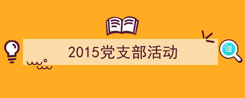 写一篇《2015党支部活动》小技巧（精选5篇）"/
