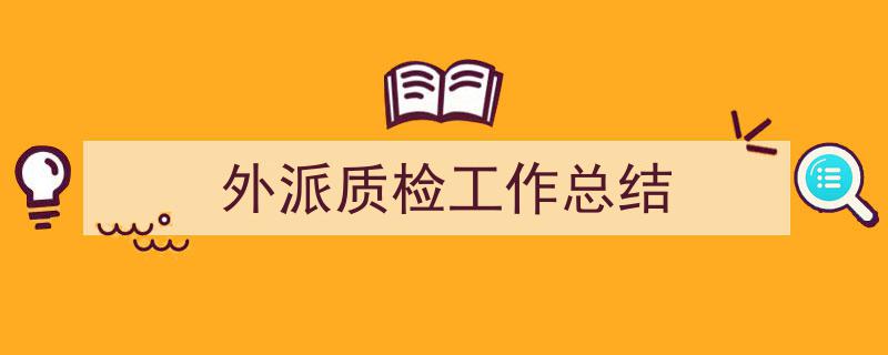 精心挑选《外派质检工作总结》相关文章文案。(精选5篇)"/
