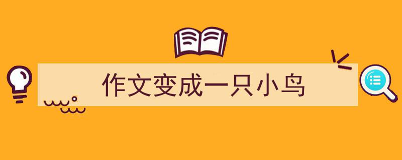 3招搞定《作文变成一只小鸟》写作。（精选5篇）"/