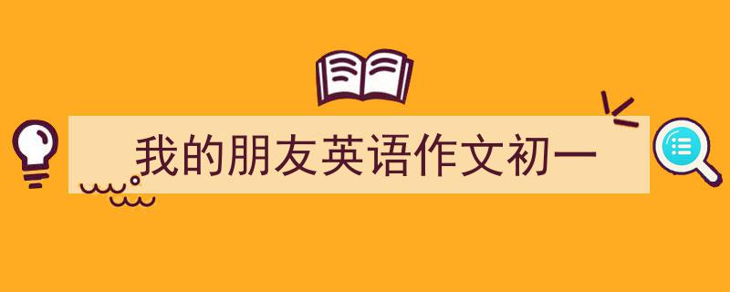 3招搞定《我的朋友英语作文初一》写作。(精选5篇)"/