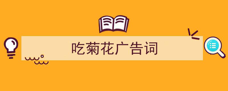 如何写《吃菊花广告词》教你5招搞定！（精选5篇）"/