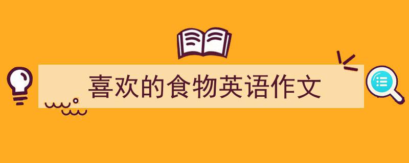 3招搞定《喜欢的食物英语作文》写作。（精选5篇）"/