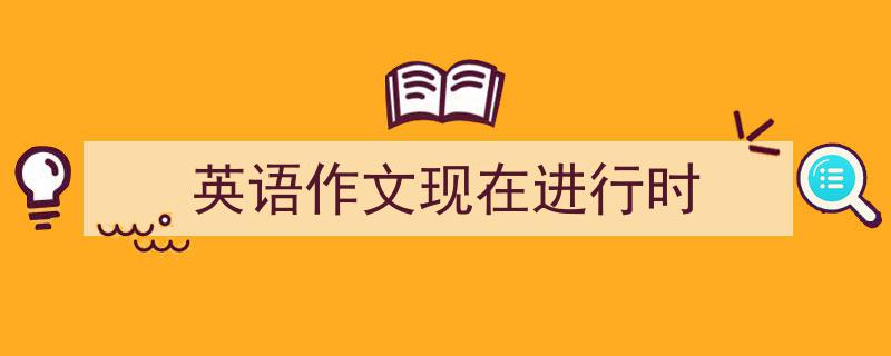 英语作文现在进行时如何写我教你。（精选5篇）"/