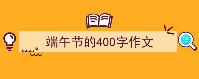 端午节的400字作文如何写我教你。（精选5篇）"/