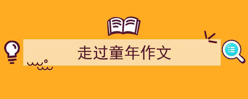 如何写《走过童年作文》教你5招搞定！（精选5篇）"/