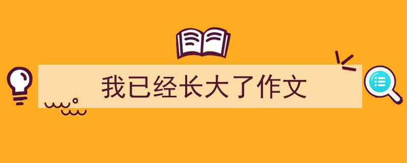 精心挑选《我已经长大了作文》相关文章文案。（精选5篇）"/