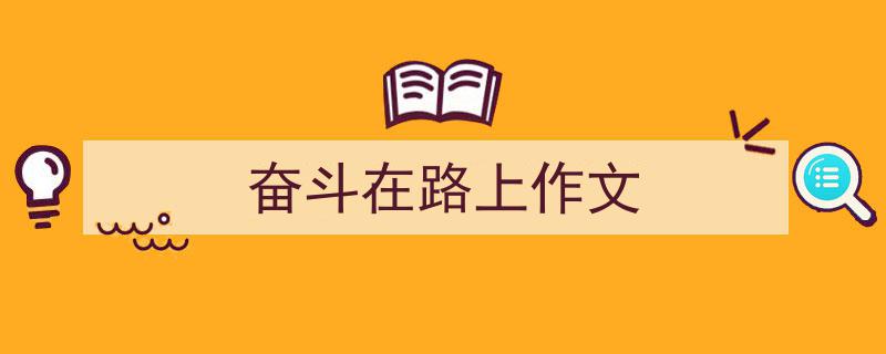 精心挑选《奋斗在路上作文》相关文章文案。（精选5篇）"/