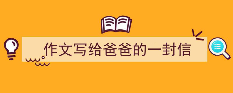 怎么写《作文写给爸爸的一封信》才能拿满分?(精选5篇)"/