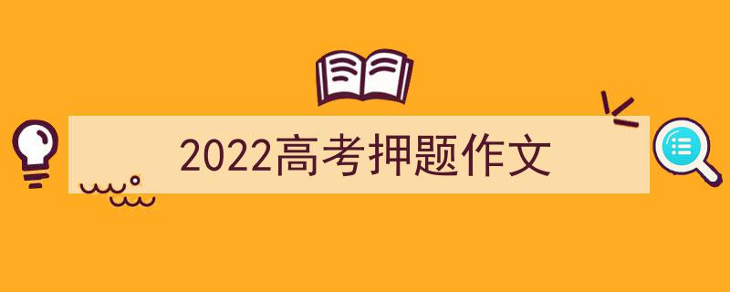 写作《2022高考押题作文》小技巧请记住这五点。（精选5篇）"/
