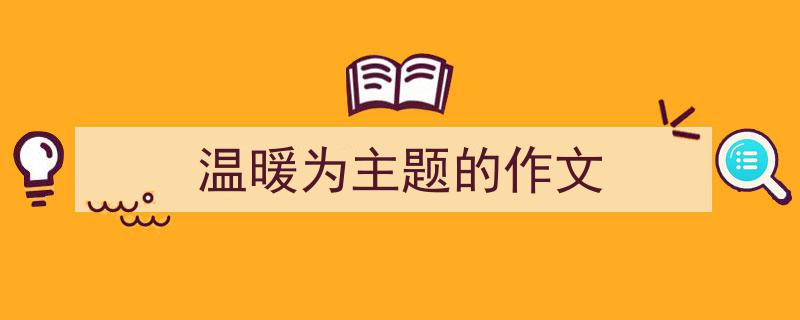 3招搞定《温暖为主题的作文》写作。（精选5篇）"/