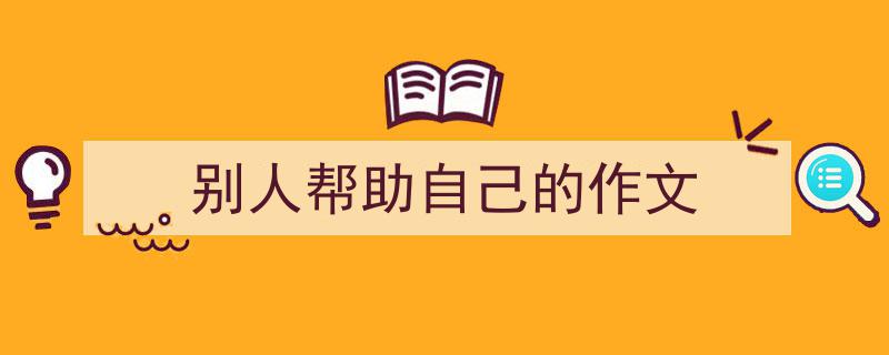 精心挑选《别人帮助自己的作文》相关文章文案。（精选5篇）"/