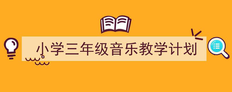 小学三年级音乐教学计划如何写我教你。（精选5篇）"/