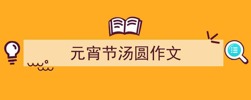 手把手教你写《元宵节汤圆作文》,（精选5篇）"/