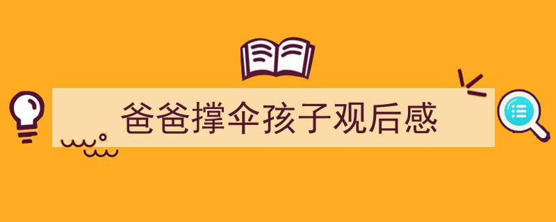 爸爸撑伞孩子观后感如何写我教你。(精选5篇)"/