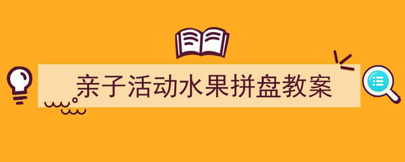 如何写《亲子活动水果拼盘教案》教你5招搞定！（精选5篇）"/