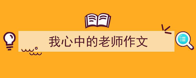 一篇文章轻松搞定《我心中的老师作文》的写作。（精选5篇）"/