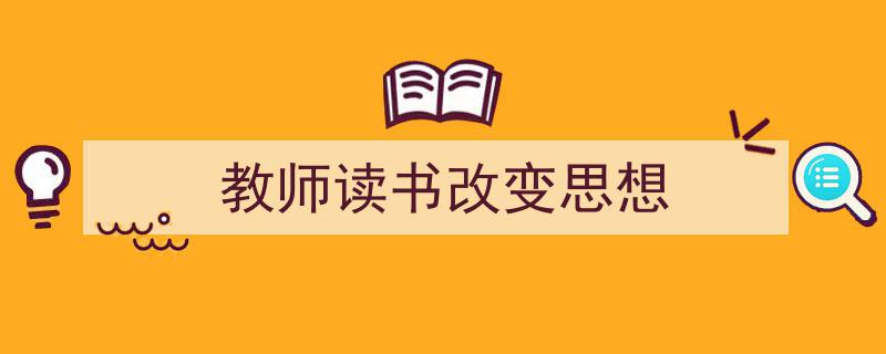 怎么写《教师读书改变思想》才能拿满分？（精选5篇）"/