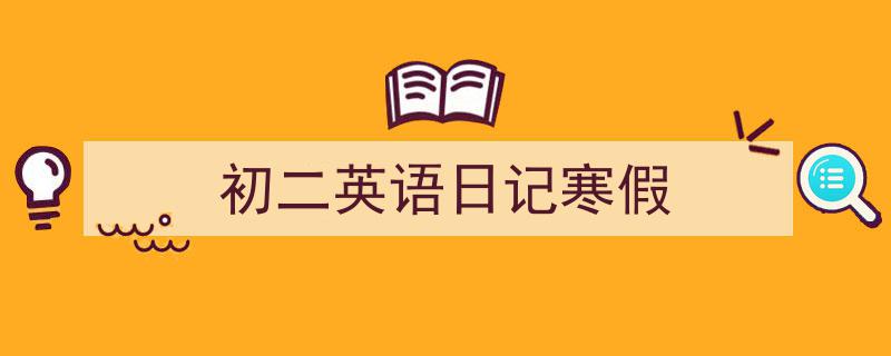 精心挑选《初二英语日记寒假》相关文章文案。(精选5篇)"/
