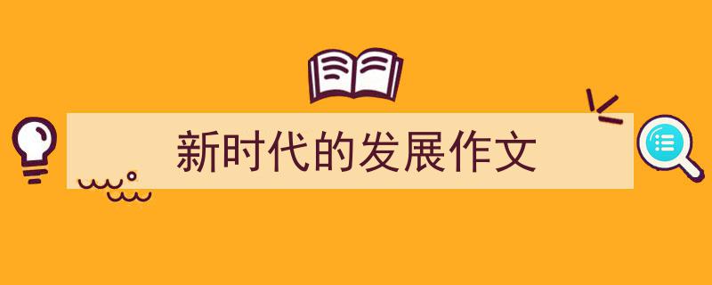 怎么写《新时代的发展作文》才能拿满分？（精选5篇）"/
