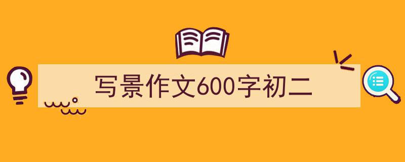 写作《写景作文600字初二》小技巧请记住这五点。（精选5篇）"/