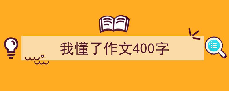 3招搞定《我懂了作文400字》写作。（精选5篇）"/