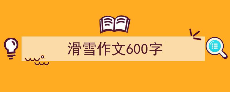 如何写《滑雪作文600字》教你5招搞定！（精选5篇）"/