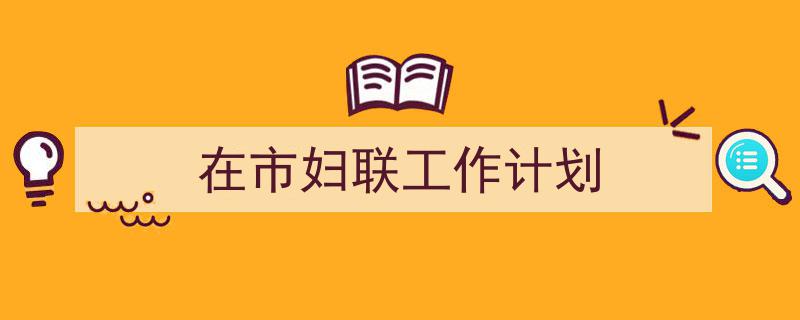 精心挑选《在市妇联工作计划》相关文章文案。（精选5篇）"/