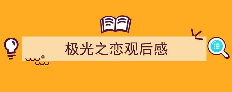 推荐《极光之恋观后感》相关写作范文范例(精选5篇)"/
