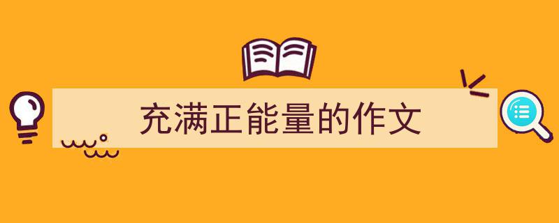 3招搞定《充满正能量的作文》写作。（精选5篇）"/