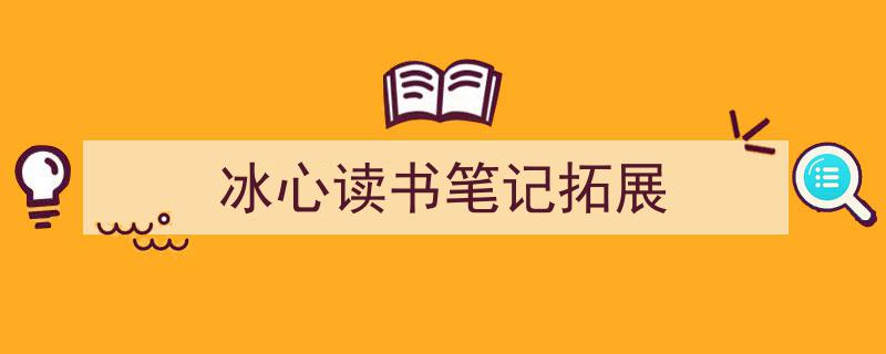 一篇文章轻松搞定《冰心读书笔记拓展》的写作。（精选5篇）"/