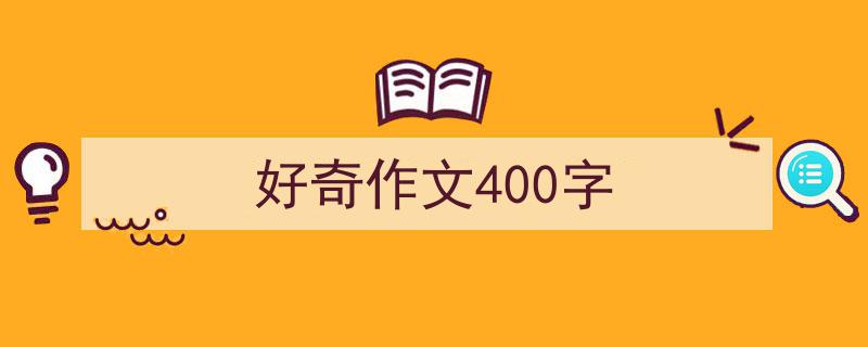 如何写《好奇作文400字》教你5招搞定！（精选5篇）"/