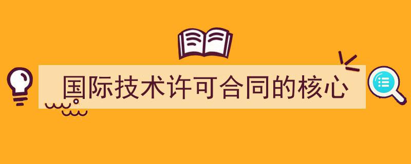 怎么写《国际技术许可合同的核心》才能拿满分？（精选5篇）"/