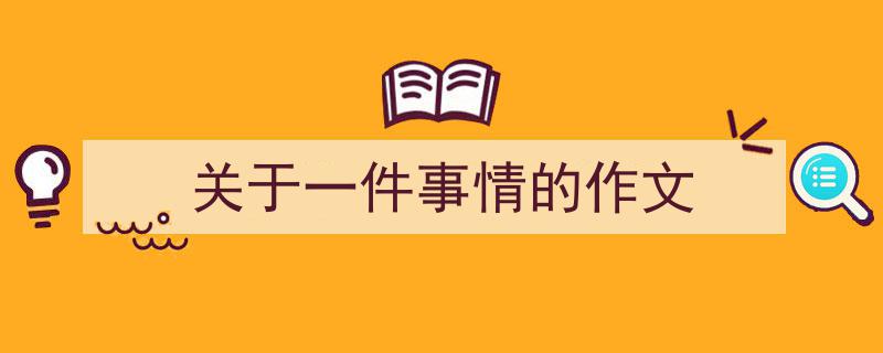 写一篇《关于一件事情的作文》小技巧（精选5篇）"/