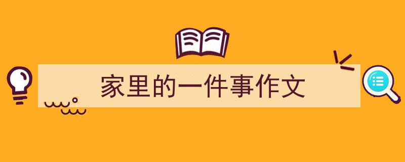 手把手教你写《家里的一件事作文》,（精选5篇）"/